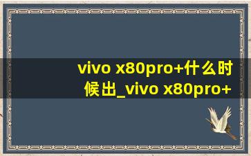 vivo x80pro+什么时候出_vivo x80pro+什么时候上市